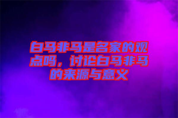 白馬非馬是名家的觀點(diǎn)嗎，討論白馬非馬的來(lái)源與意義