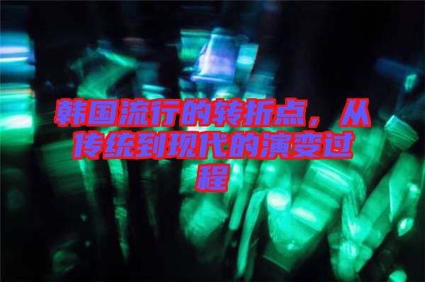 韓國(guó)流行的轉(zhuǎn)折點(diǎn)，從傳統(tǒng)到現(xiàn)代的演變過(guò)程