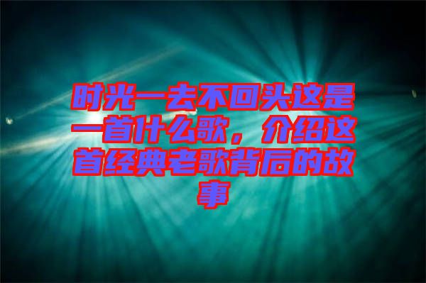 時光一去不回頭這是一首什么歌，介紹這首經(jīng)典老歌背后的故事