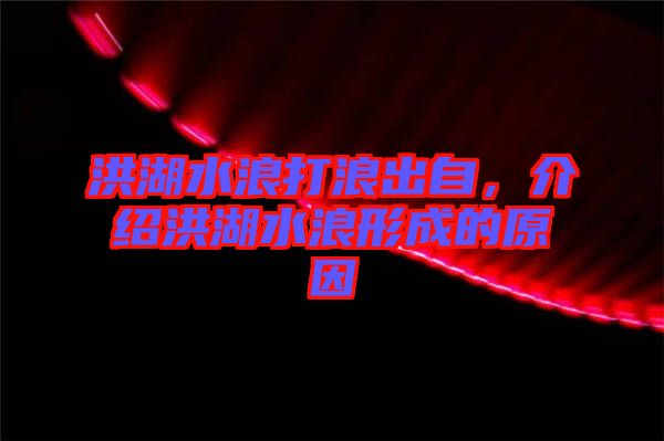 洪湖水浪打浪出自，介紹洪湖水浪形成的原因