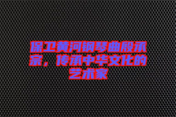 保衛(wèi)黃河鋼琴曲殷承宗，傳承中華文化的藝術(shù)家