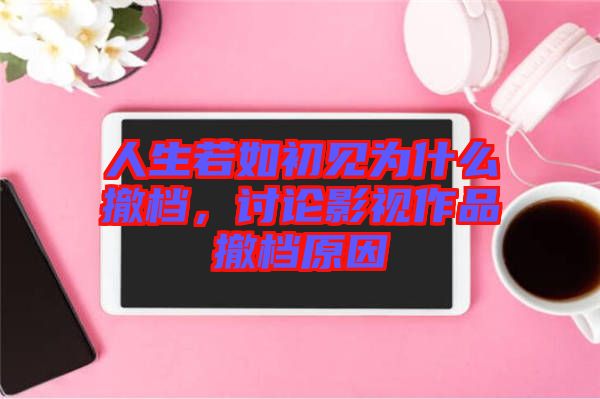 人生若如初見為什么撤檔，討論影視作品撤檔原因