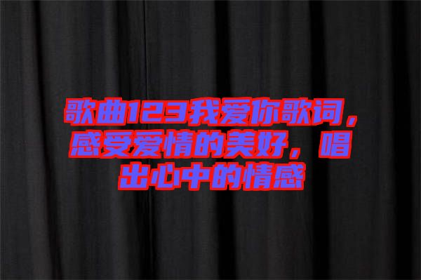 歌曲123我愛(ài)你歌詞，感受愛(ài)情的美好，唱出心中的情感