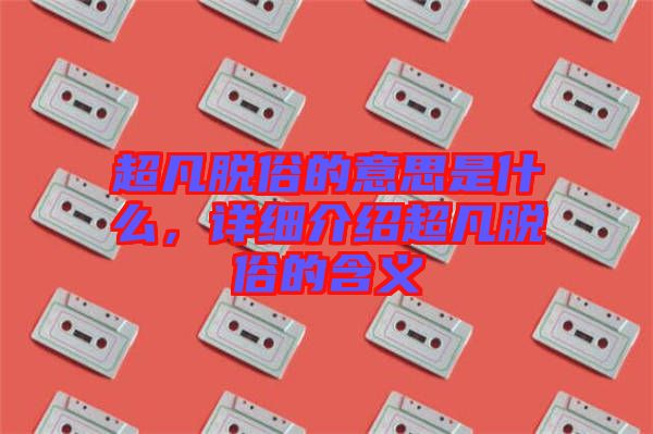 超凡脫俗的意思是什么，詳細(xì)介紹超凡脫俗的含義