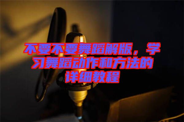 不要不要舞蹈解版，學(xué)習(xí)舞蹈動(dòng)作和方法的詳細(xì)教程