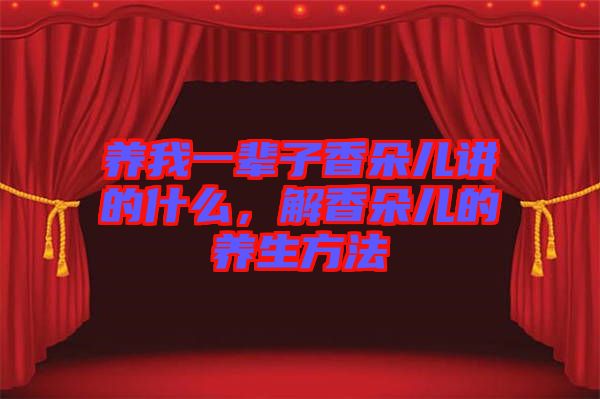 養(yǎng)我一輩子香朵兒講的什么，解香朵兒的養(yǎng)生方法