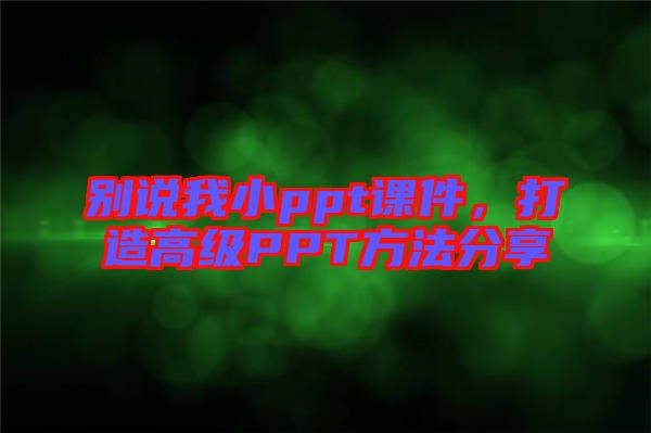 別說我小ppt課件，打造高級PPT方法分享