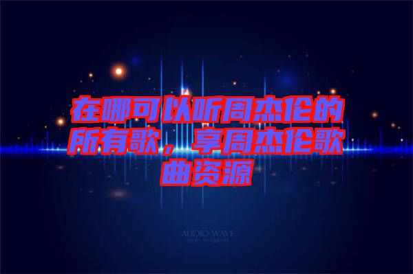 在哪可以聽周杰倫的所有歌，享周杰倫歌曲資源