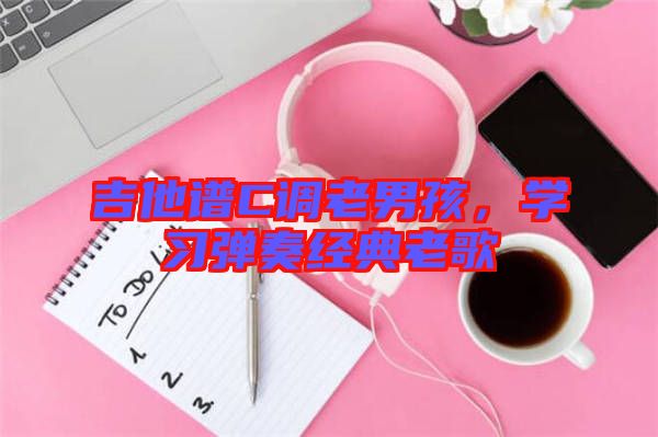 吉他譜C調(diào)老男孩，學(xué)習(xí)彈奏經(jīng)典老歌
