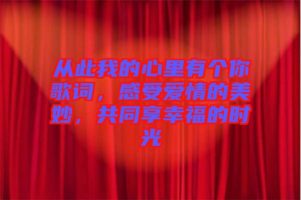 從此我的心里有個你歌詞，感受愛情的美妙，共同享幸福的時光