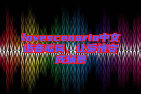lovescenario中文諧音歌詞，讓愛情變成場景