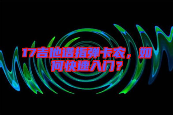 17吉他譜指彈卡農(nóng)，如何快速入門？