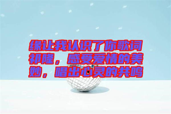 緣讓我認(rèn)識了你歌詞祁隆，感受愛情的美妙，唱出心靈的共鳴