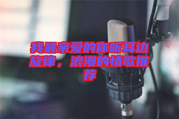 我最親愛(ài)的你聽(tīng)耳邊旋律，浪漫的情歌推薦