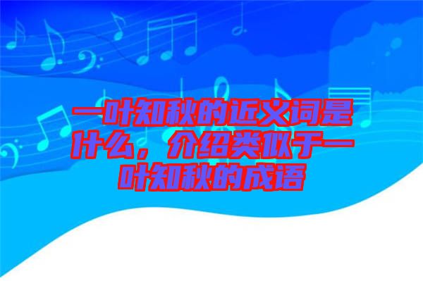 一葉知秋的近義詞是什么，介紹類似于一葉知秋的成語