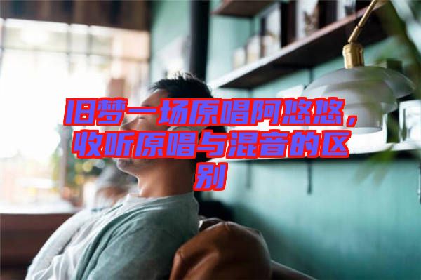 舊夢(mèng)一場(chǎng)原唱阿悠悠，收聽(tīng)原唱與混音的區(qū)別