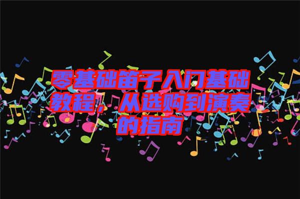 零基礎(chǔ)笛子入門基礎(chǔ)教程，從選購(gòu)到演奏的指南