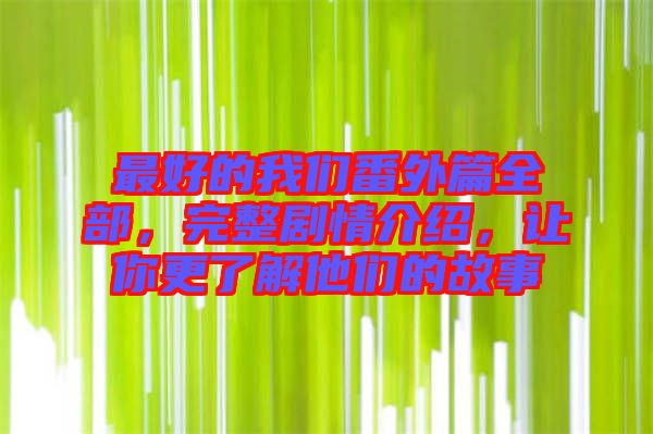 最好的我們番外篇全部，完整劇情介紹，讓你更了解他們的故事