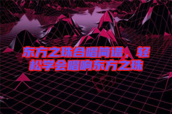 東方之珠合唱簡譜，輕松學(xué)會唱響東方之珠