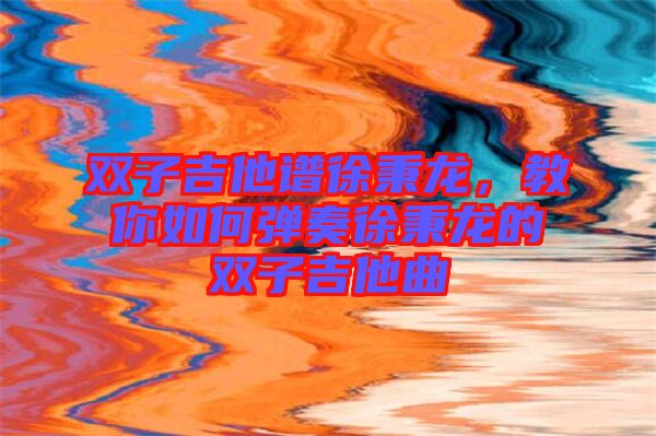 雙子吉他譜徐秉龍，教你如何彈奏徐秉龍的雙子吉他曲