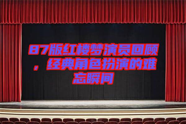 87版紅樓夢演員回顧，經典角色扮演的難忘瞬間