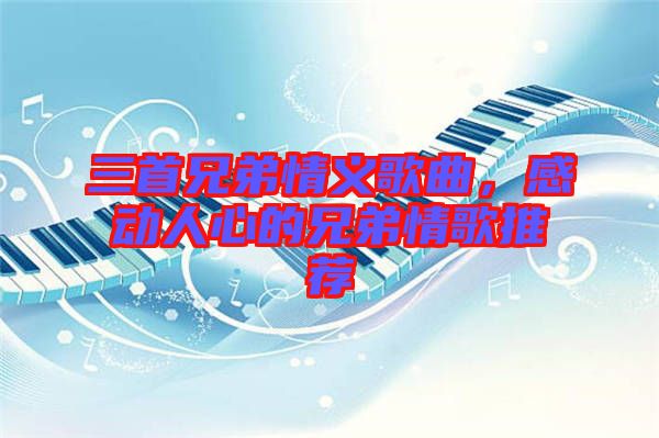 三首兄弟情義歌曲，感動(dòng)人心的兄弟情歌推薦
