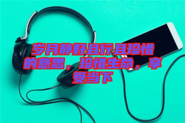 歲月靜好且行且珍惜的意思，珍惜生命，享受當(dāng)下