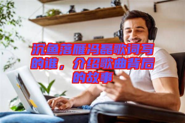 沉魚(yú)落雁馮磊歌詞寫(xiě)的誰(shuí)，介紹歌曲背后的故事