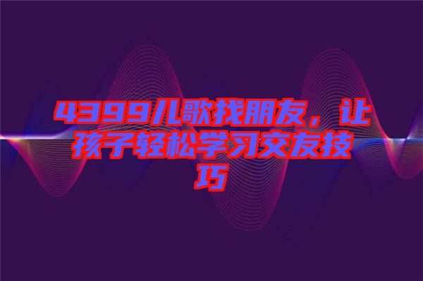 4399兒歌找朋友，讓孩子輕松學(xué)習(xí)交友技巧