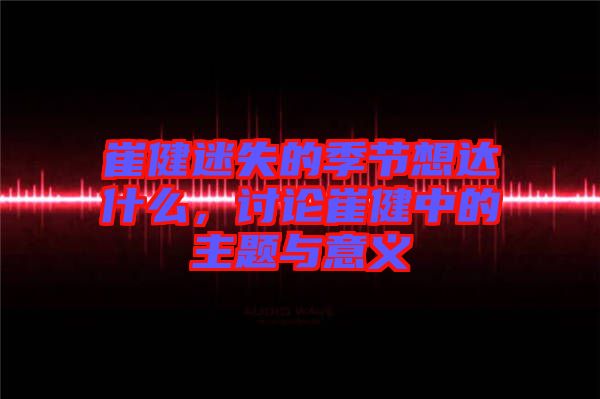 崔健迷失的季節(jié)想達(dá)什么，討論崔健中的主題與意義