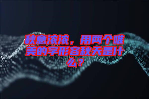 秋意濃濃，用兩個(gè)唯美的字形容秋天是什么？