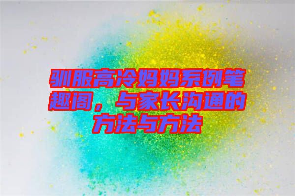 馴服高冷媽媽系例筆趣閣，與家長(zhǎng)溝通的方法與方法
