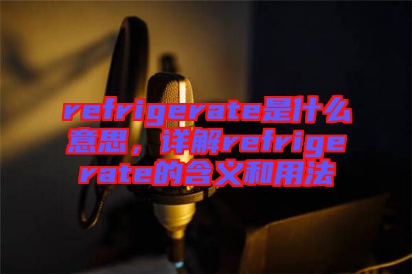 refrigerate是什么意思，詳解refrigerate的含義和用法
