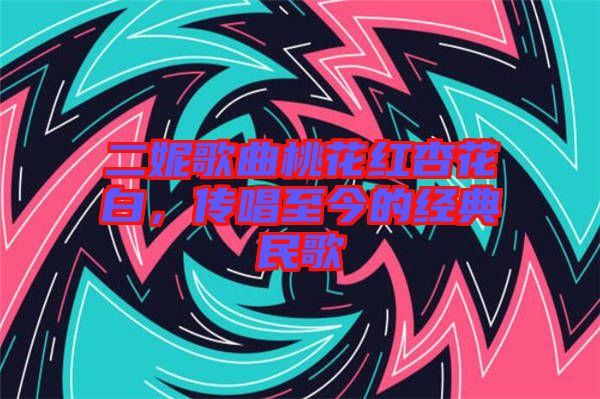 二妮歌曲桃花紅杏花白，傳唱至今的經(jīng)典民歌