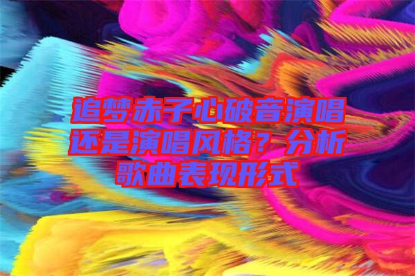 追夢赤子心破音演唱還是演唱風(fēng)格？分析歌曲表現(xiàn)形式