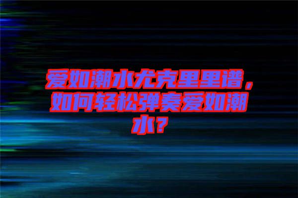 愛(ài)如潮水尤克里里譜，如何輕松彈奏愛(ài)如潮水？