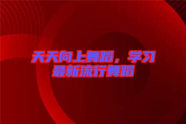 天天向上舞蹈，學(xué)習(xí)最新流行舞蹈