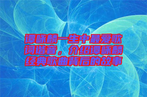 譚詠麟一生中最愛歌詞諧音，介紹譚詠麟經(jīng)典歌曲背后的故事