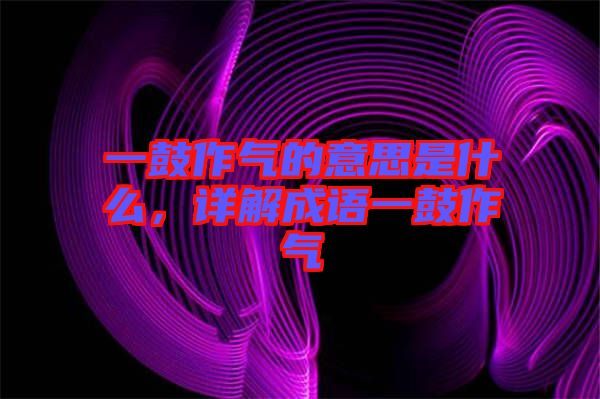 一鼓作氣的意思是什么，詳解成語一鼓作氣