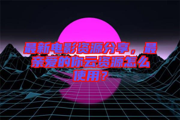 最新電影資源分享，最親愛的你云資源怎么使用？