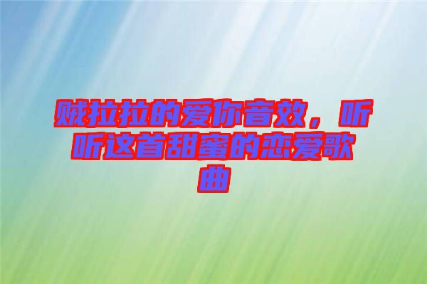 賊拉拉的愛(ài)你音效，聽(tīng)聽(tīng)這首甜蜜的戀愛(ài)歌曲