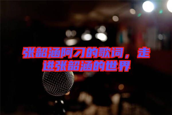 張韶涵阿刁的歌詞，走進(jìn)張韶涵的世界