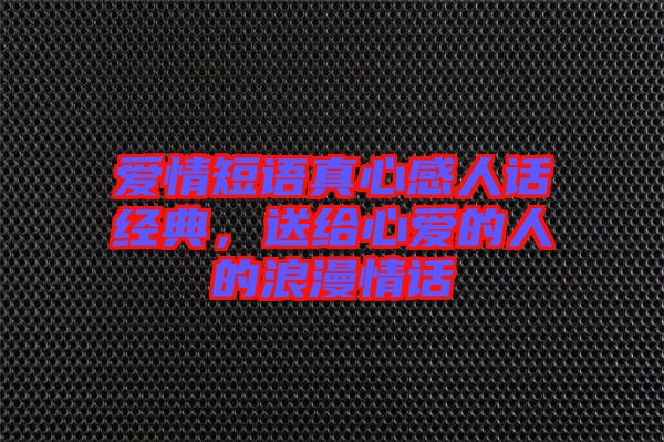 愛(ài)情短語(yǔ)真心感人話經(jīng)典，送給心愛(ài)的人的浪漫情話