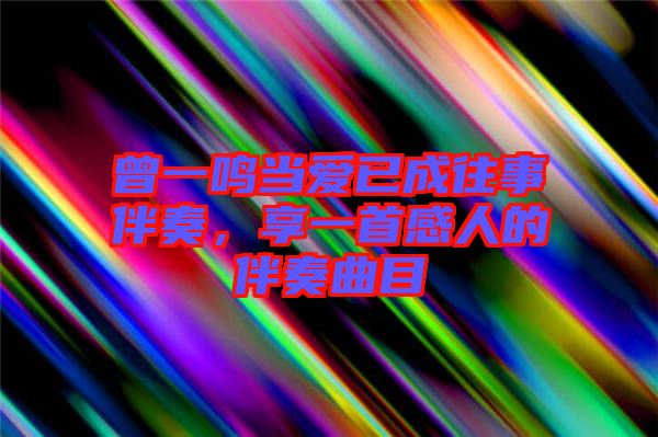 曾一鳴當(dāng)愛已成往事伴奏，享一首感人的伴奏曲目