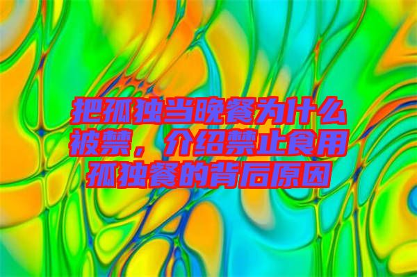把孤獨當晚餐為什么被禁，介紹禁止食用孤獨餐的背后原因