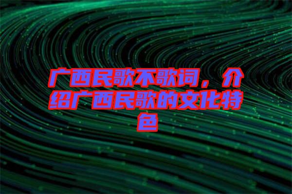 廣西民歌不歌詞，介紹廣西民歌的文化特色