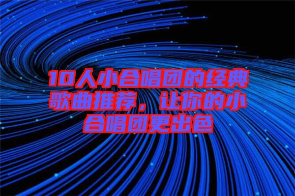 10人小合唱團(tuán)的經(jīng)典歌曲推薦，讓你的小合唱團(tuán)更出色
