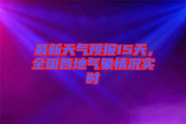 最新天氣預(yù)報(bào)15天，全國各地氣象情況實(shí)時(shí)