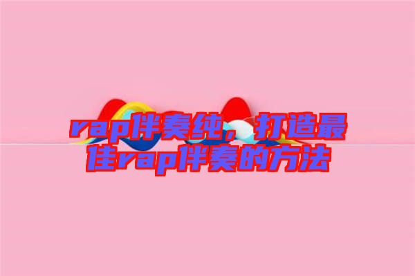 rap伴奏純，打造最佳rap伴奏的方法