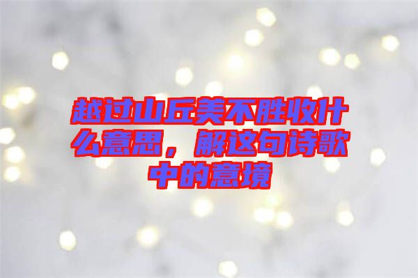 越過山丘美不勝收什么意思，解這句詩歌中的意境